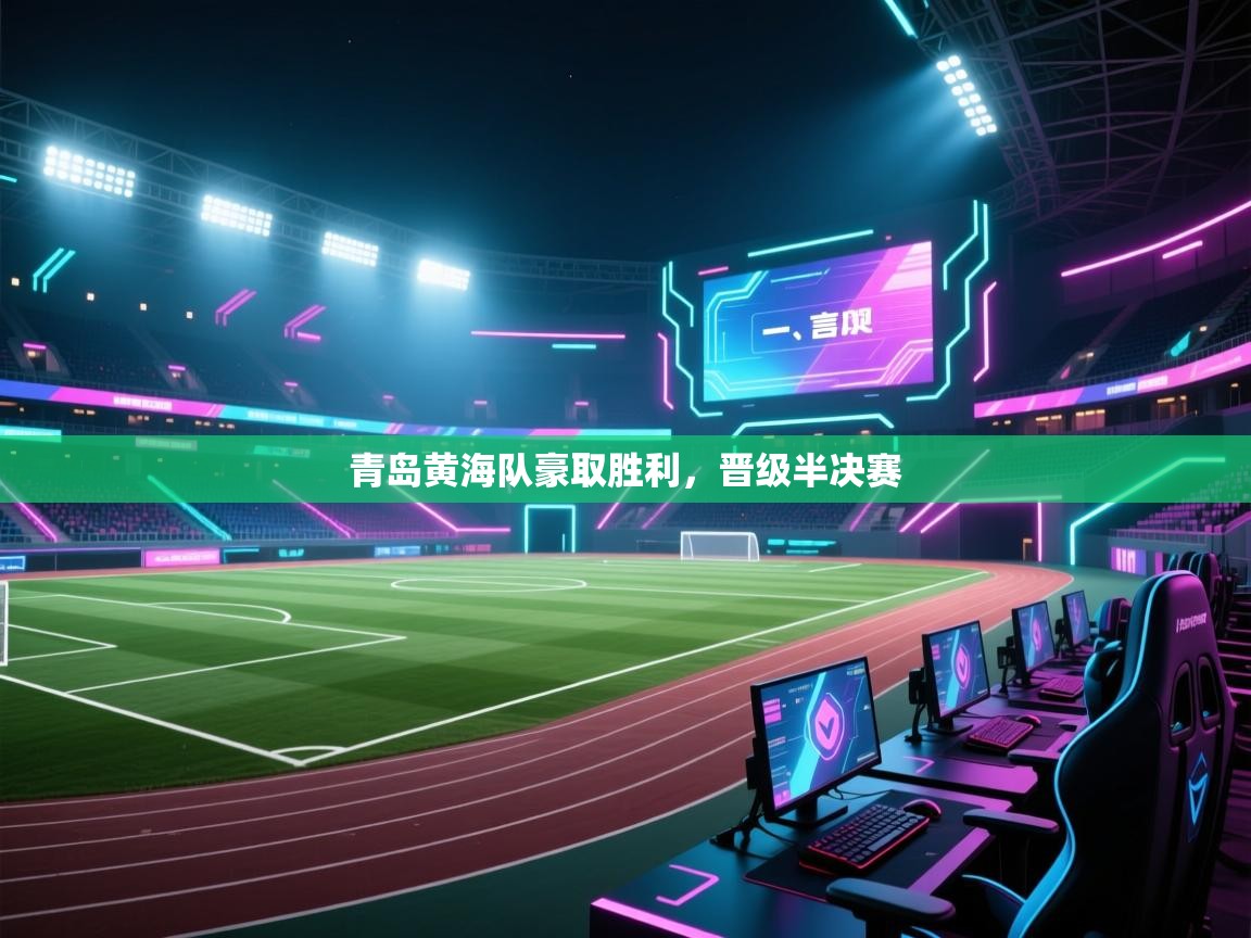 开云体育入口手机版-青岛黄海队豪取胜利,晋级半决赛 第4张
