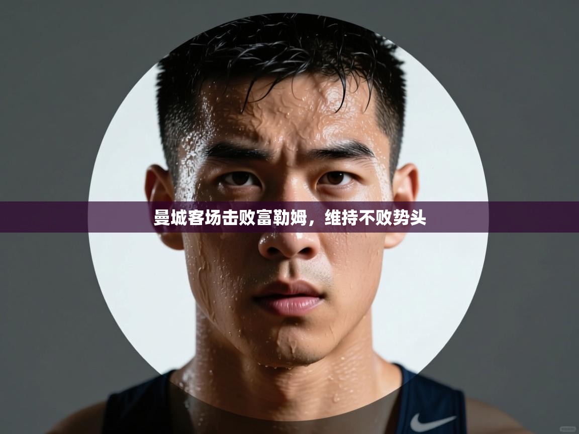 云开体育-曼城客场击败富勒姆,维持不败势头 第2张