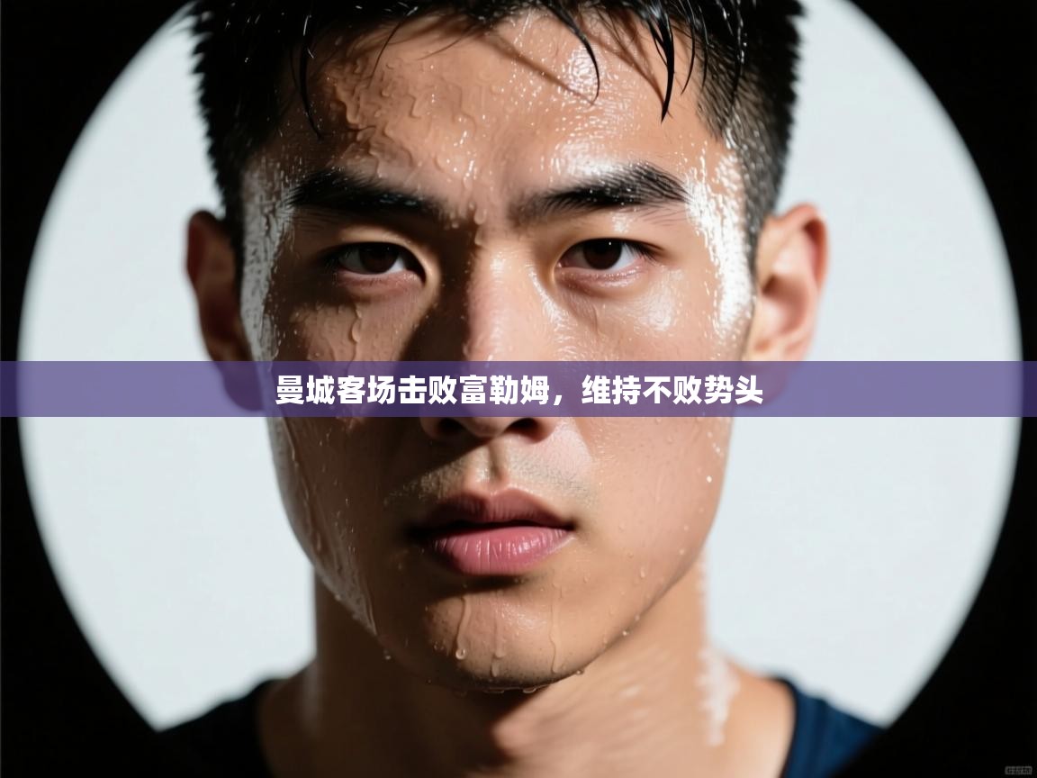 云开体育-曼城客场击败富勒姆,维持不败势头 第1张