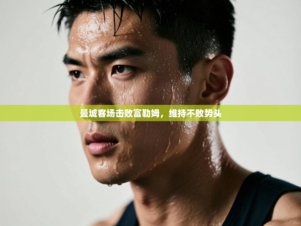 云开体育-曼城客场击败富勒姆,维持不败势头 第4张