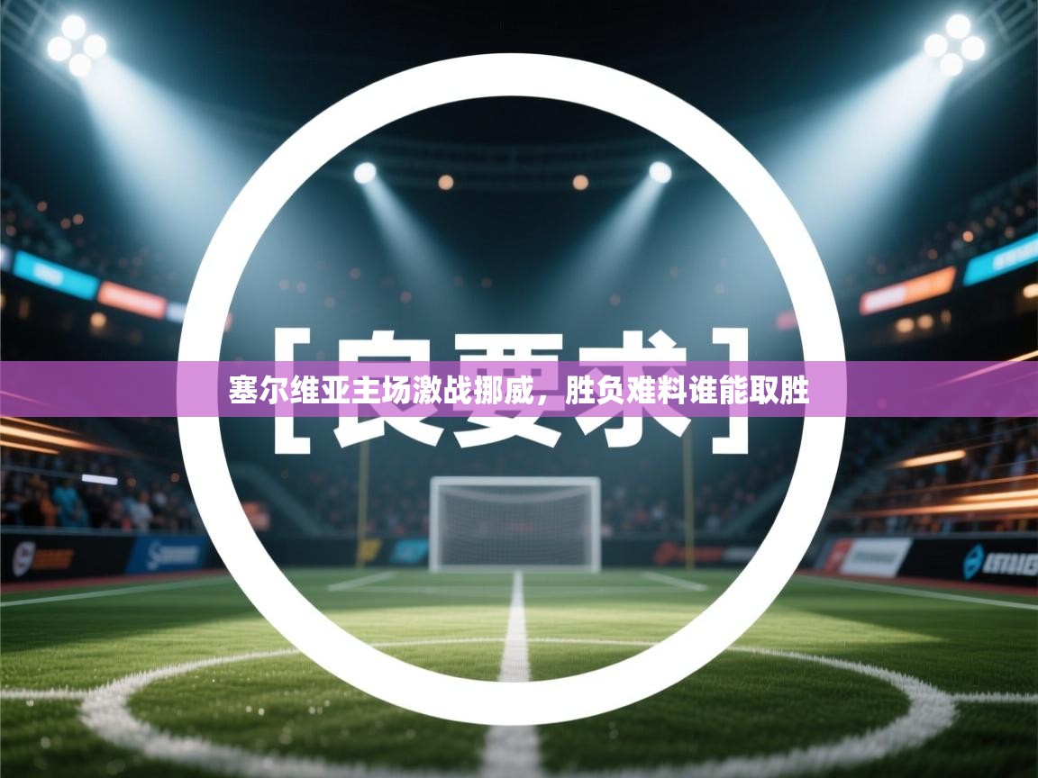 开云体育入口手机版-塞尔维亚主场激战挪威，胜负难料谁能取胜  第1张