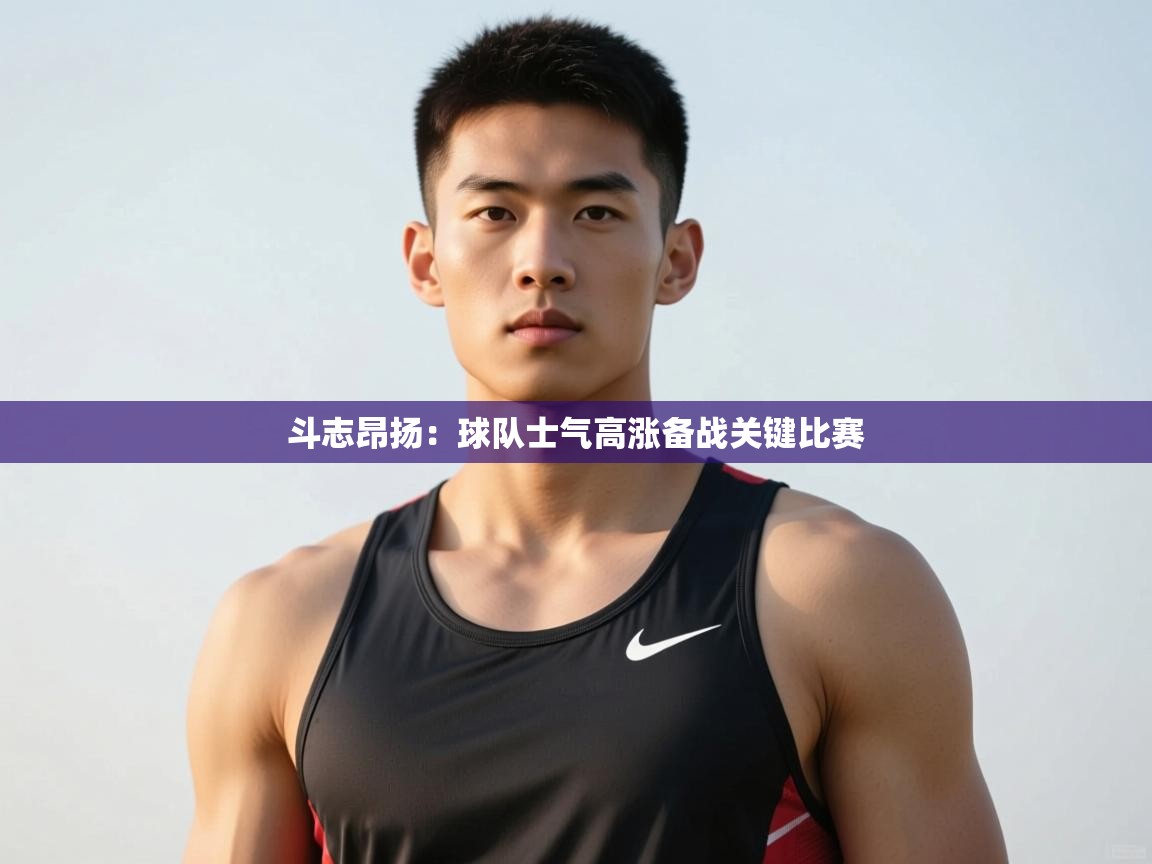 开云体育在线登录-斗志昂扬：球队士气高涨备战关键比赛  第1张