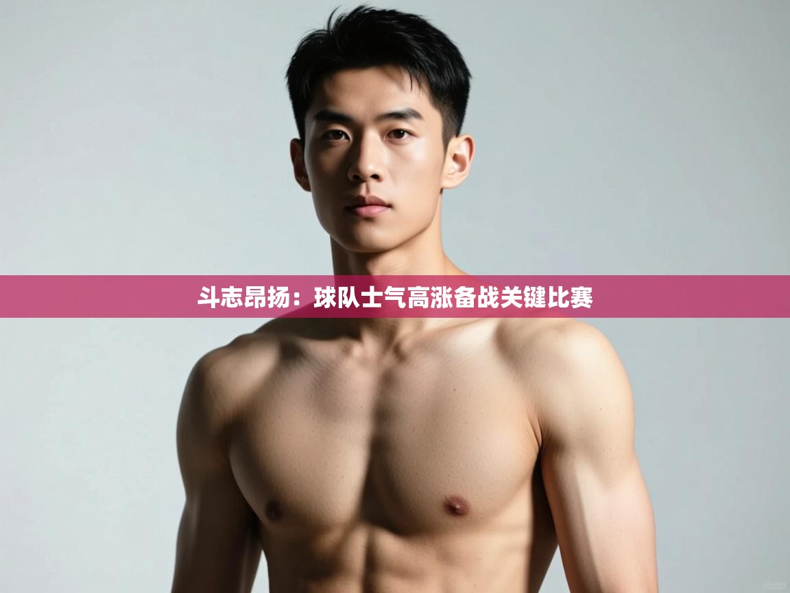 开云体育在线登录-斗志昂扬：球队士气高涨备战关键比赛  第2张