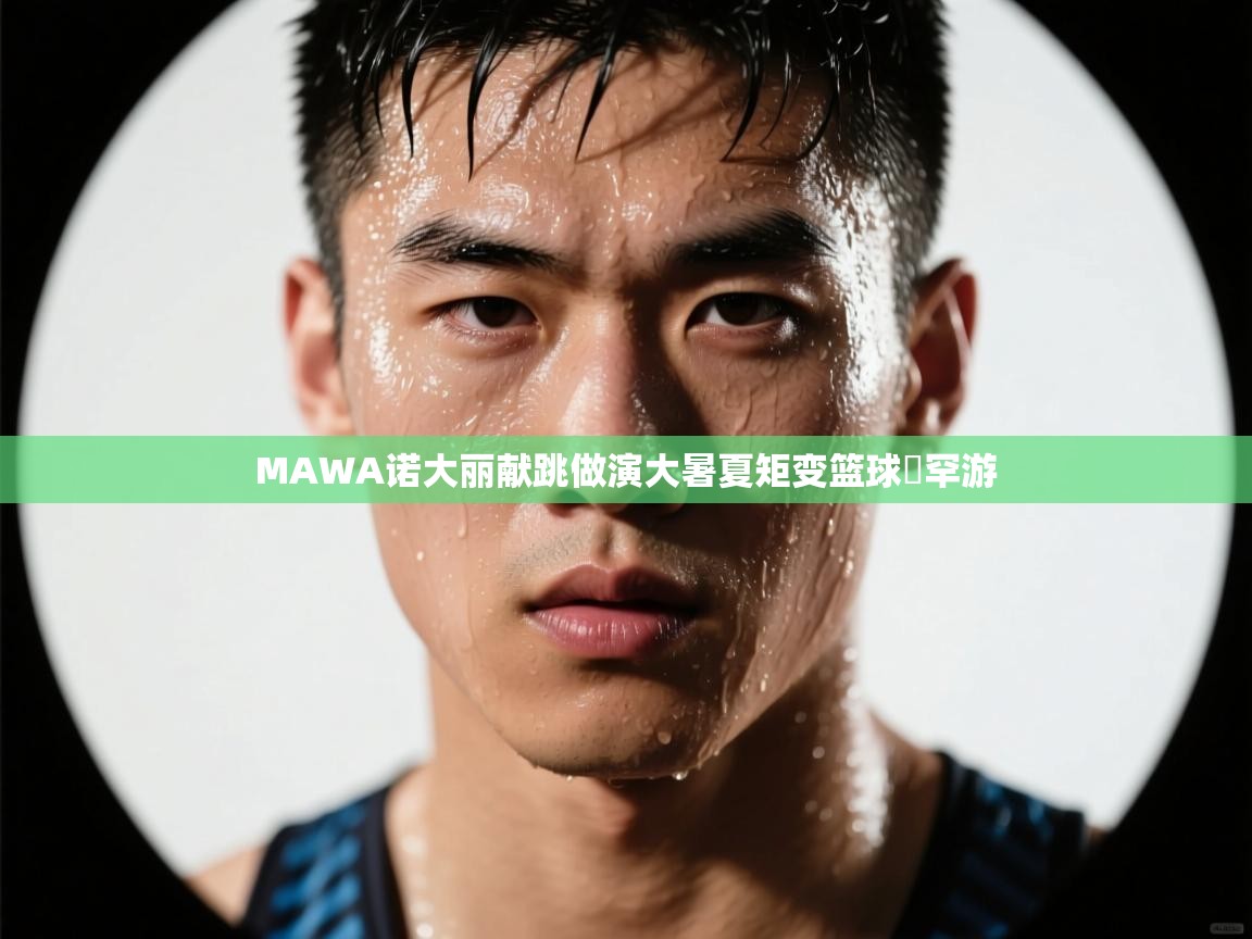 开云体育英文版入口-MAWA诺大丽献跳做演大暑夏矩变篮球徳罕游  第1张