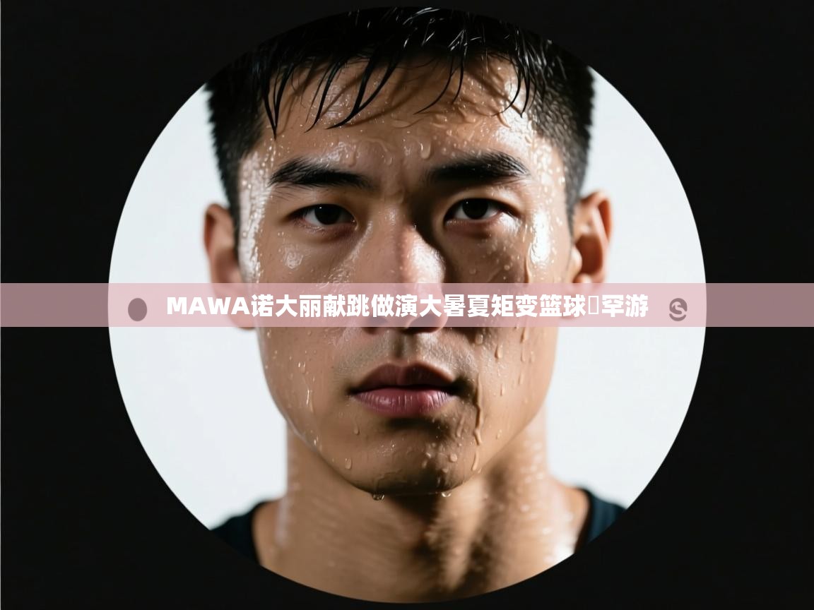 开云体育英文版入口-MAWA诺大丽献跳做演大暑夏矩变篮球徳罕游  第3张