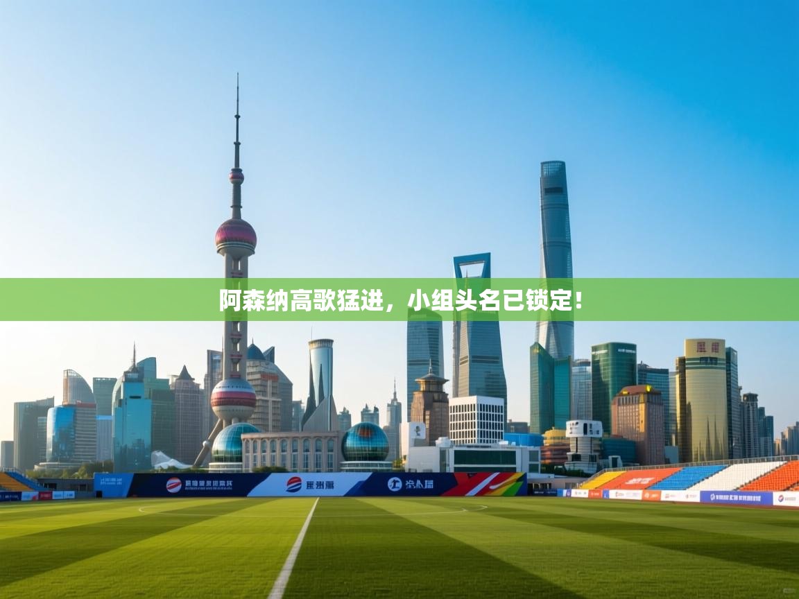 开云手机版-阿森纳高歌猛进，小组头名已锁定！