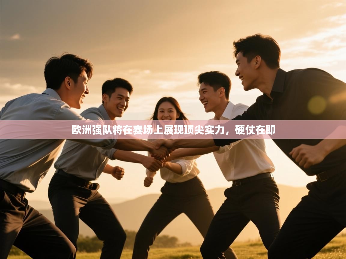 开云直播-欧洲强队将在赛场上展现顶尖实力，硬仗在即
