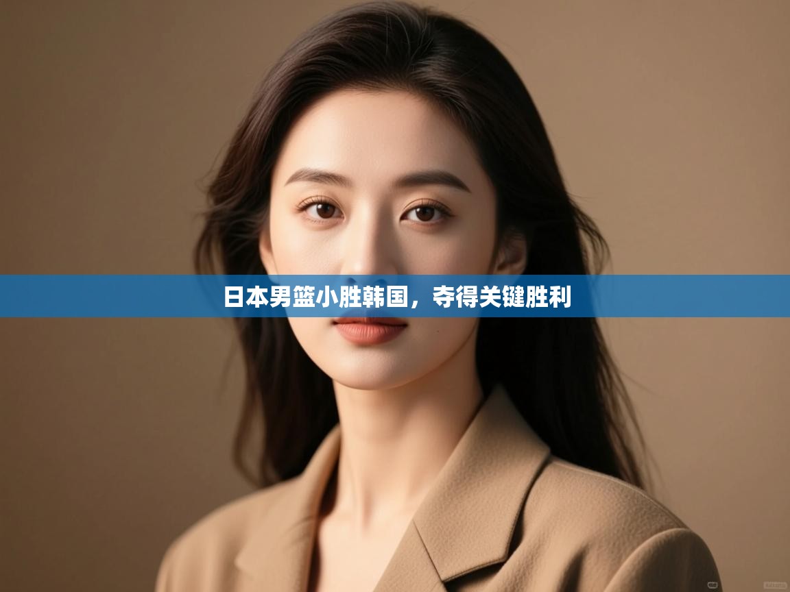 开云体育在线入口-日本男篮小胜韩国，夺得关键胜利