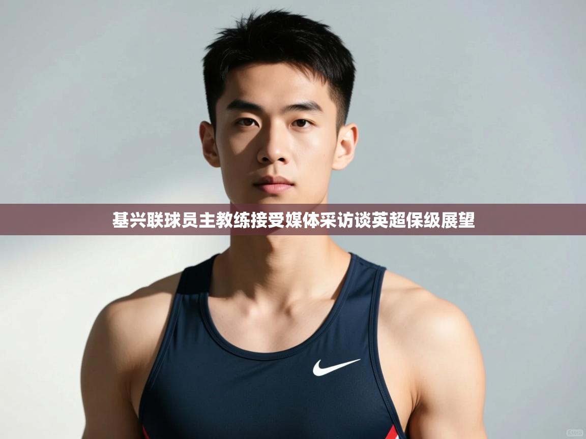 开云体育在线登录-基兴联球员主教练接受媒体采访谈英超保级展望 第1张