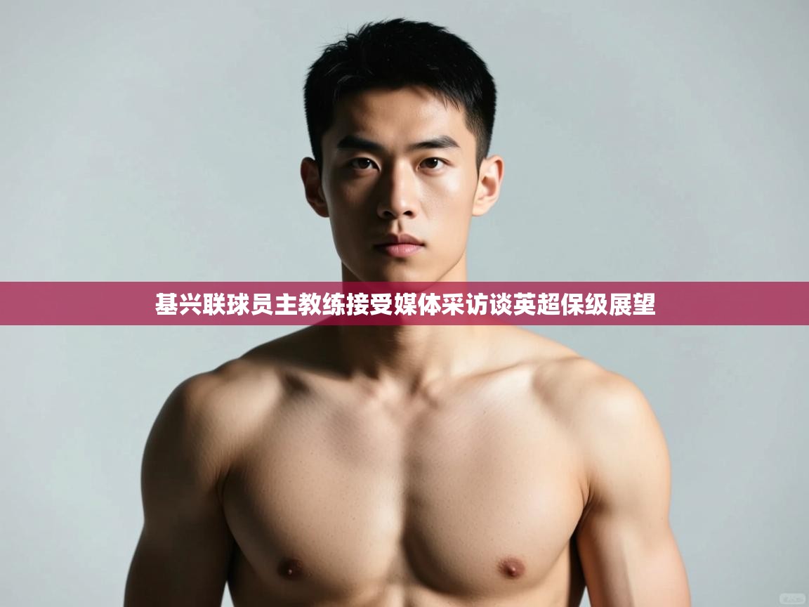开云体育在线登录-基兴联球员主教练接受媒体采访谈英超保级展望 第3张