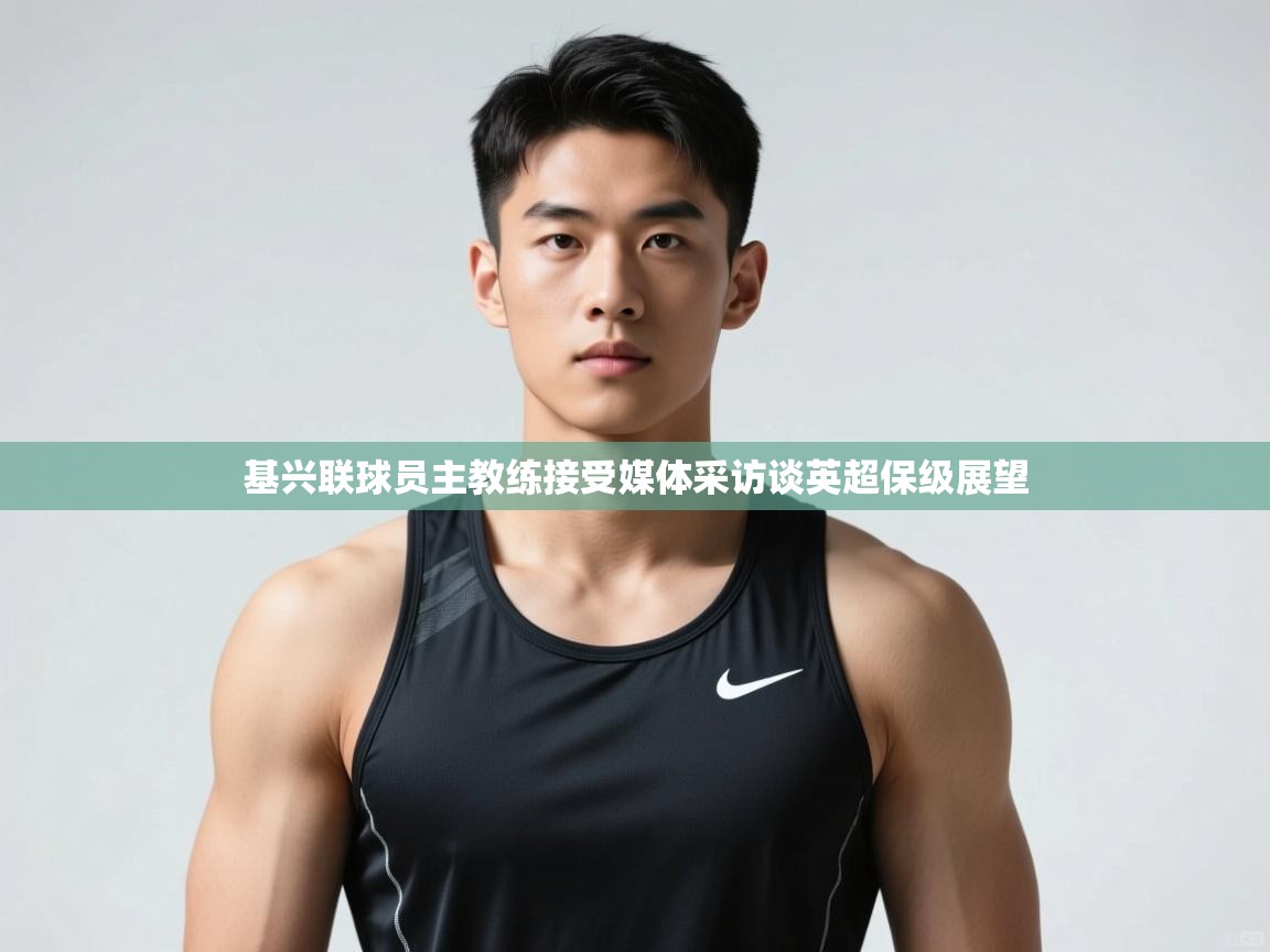开云体育在线登录-基兴联球员主教练接受媒体采访谈英超保级展望 第4张