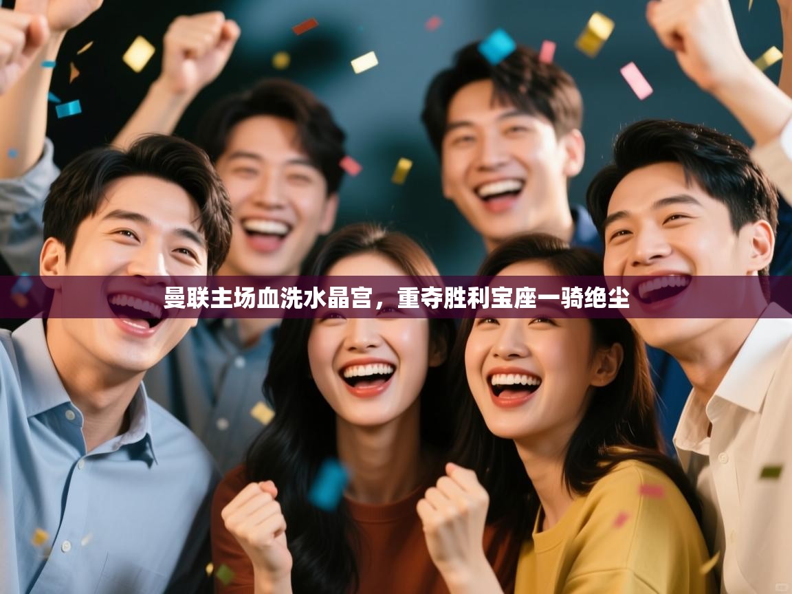 开云体育忘记密码找回-曼联主场血洗水晶宫,重夺胜利宝座一骑绝尘 第3张