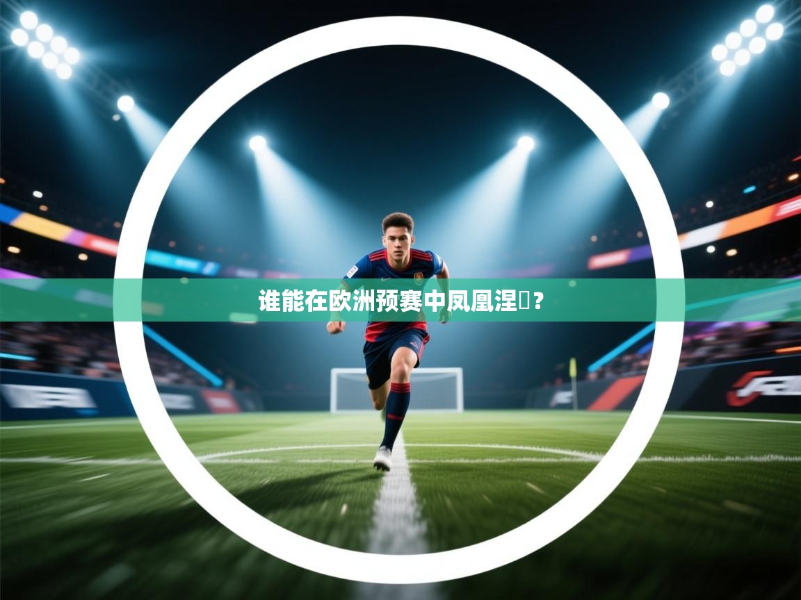开云体育app官网网页登录入口-谁能在欧洲预赛中凤凰涅槃? 第1张
