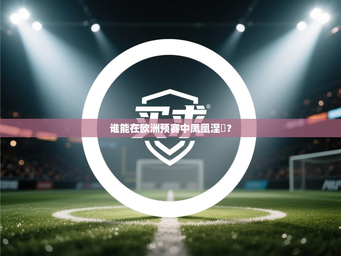 开云体育app官网网页登录入口-谁能在欧洲预赛中凤凰涅槃? 第2张