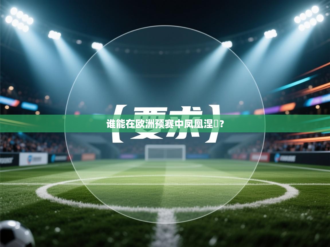 开云体育app官网网页登录入口-谁能在欧洲预赛中凤凰涅槃? 第4张