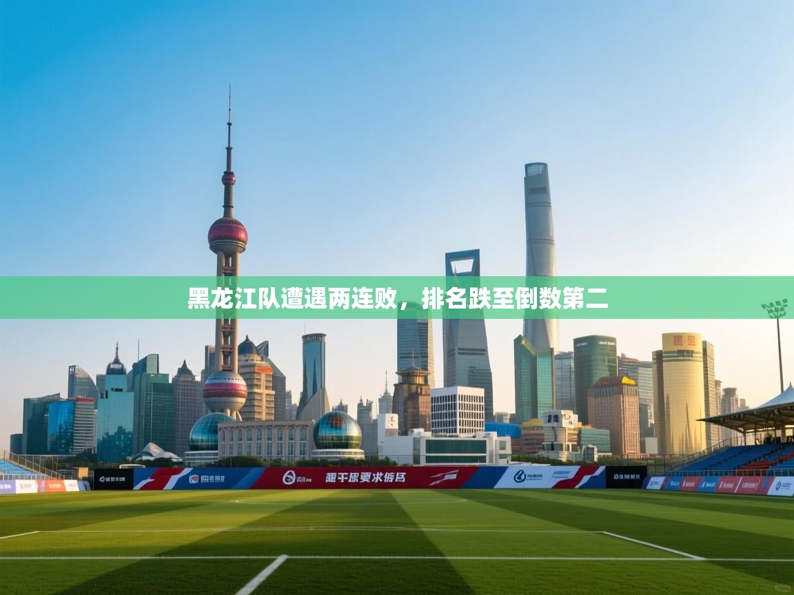 云开体育app网页版入口-黑龙江队遭遇两连败，排名跌至倒数第二  第1张