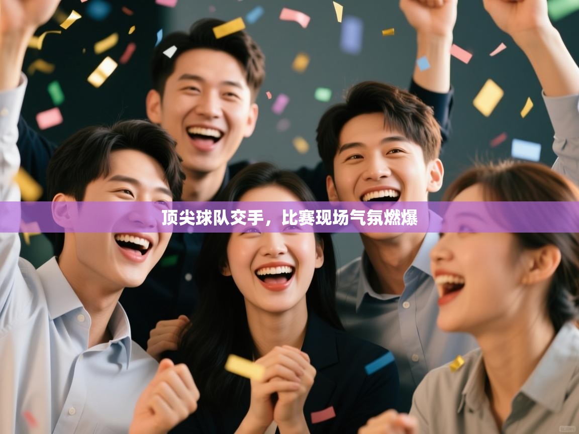 开云体育安装失败怎么办-顶尖球队交手,比赛现场气氛燃爆 第3张