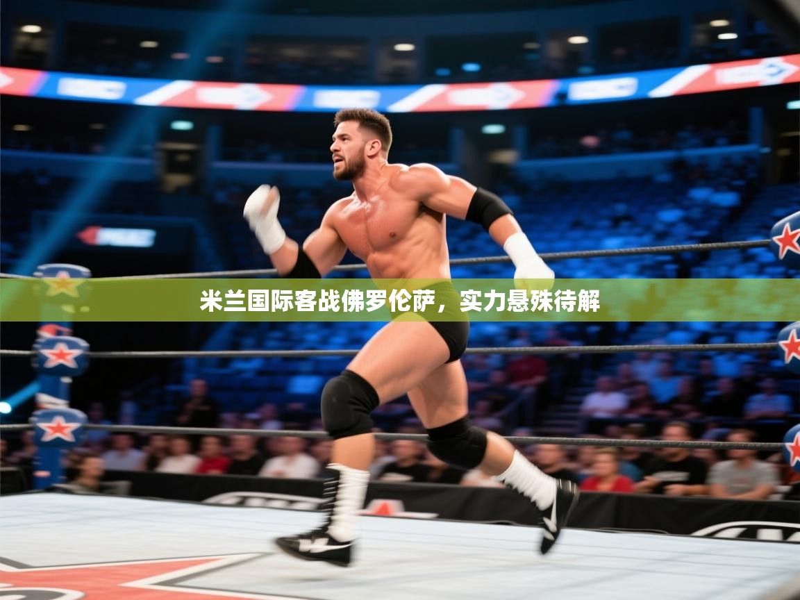 开云体育下载-米兰国际客战佛罗伦萨，实力悬殊待解  第1张