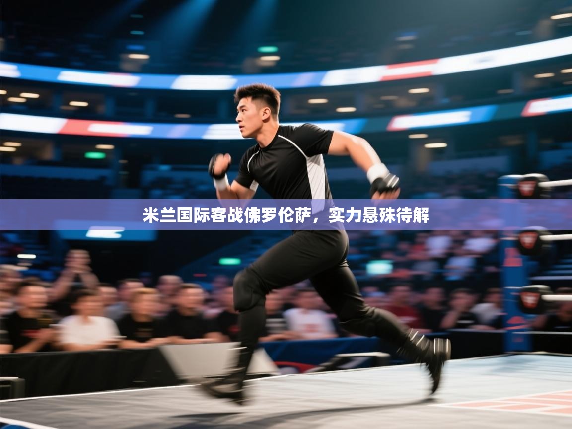 开云体育下载-米兰国际客战佛罗伦萨，实力悬殊待解  第2张