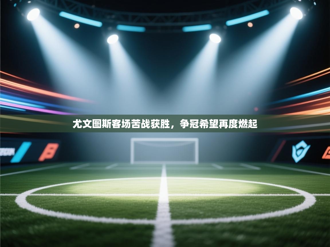 开云体育在线登录-尤文图斯客场苦战获胜，争冠希望再度燃起