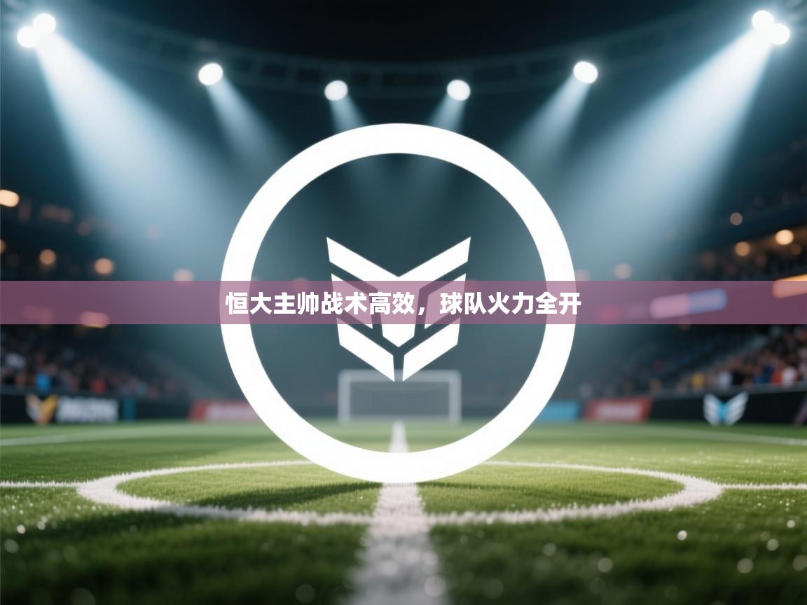开云体育安装失败怎么办-恒大主帅战术高效，球队火力全开