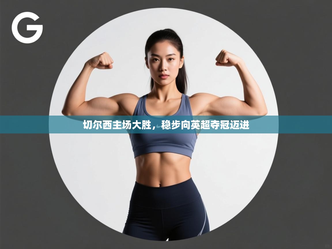 云开体育官网-切尔西主场大胜，稳步向英超夺冠迈进